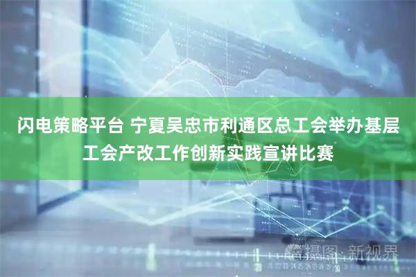 闪电策略平台 宁夏吴忠市利通区总工会举办基层工会产改工作创新实践宣讲比赛