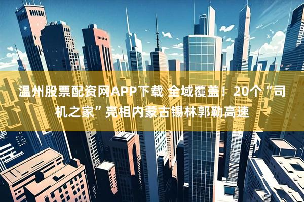 温州股票配资网APP下载 全域覆盖！20个“司机之家”亮相内蒙古锡林郭勒高速