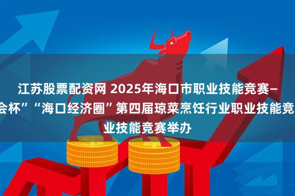 江苏股票配资网 2025年海口市职业技能竞赛——“工会杯”“海口经济圈”第四届琼菜烹饪行业职业技能竞赛举办