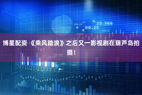 博星配资 《乘风踏浪》之后又一影视剧在葫芦岛拍摄！