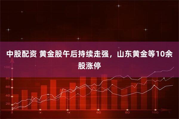中股配资 黄金股午后持续走强，山东黄金等10余股涨停