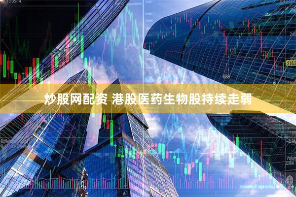 炒股网配资 港股医药生物股持续走弱