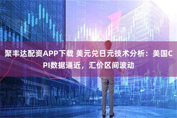 聚丰达配资APP下载 美元兑日元技术分析：美国CPI数据逼近，汇价区间波动