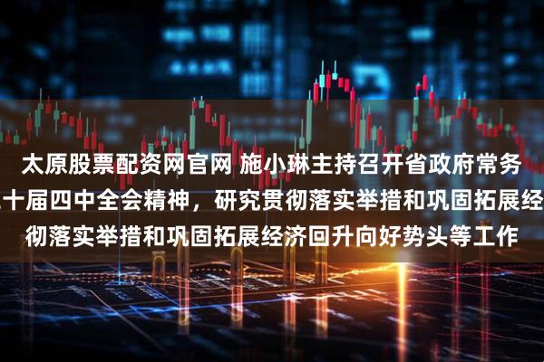 太原股票配资网官网 施小琳主持召开省政府常务会议，传达学习党的二十届四中全会精神，研究贯彻落实举措和巩固拓展经济回升向好势头等工作
