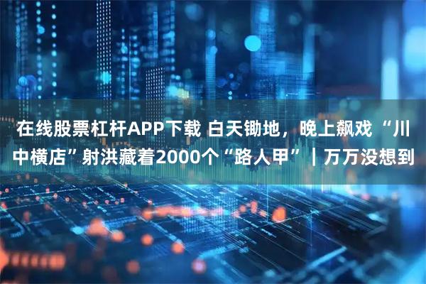 在线股票杠杆APP下载 白天锄地，晚上飙戏 “川中横店”射洪藏着2000个“路人甲”｜万万没想到