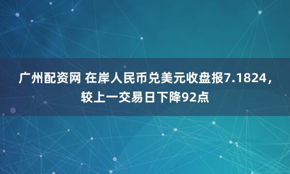 广州配资网 在岸人民币兑美元收盘报7.1824，较上一交易日下降92点