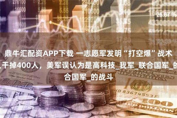 鼎牛汇配资APP下载 一志愿军发明“打空爆”战术，9人干掉400人，美军误认为是高科技_我军_联合国军_的战斗