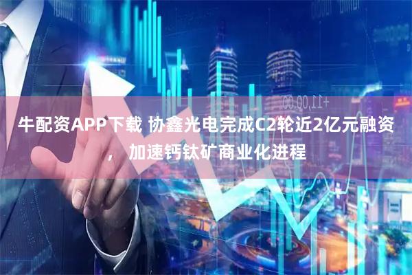 牛配资APP下载 协鑫光电完成C2轮近2亿元融资， 加速钙钛矿商业化进程