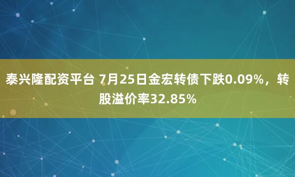 泰兴隆配资平台 7月25日金宏转债下跌0.09%，转股溢价率32.85%