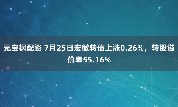 元宝枫配资 7月25日宏微转债上涨0.26%，转股溢价率55.16%
