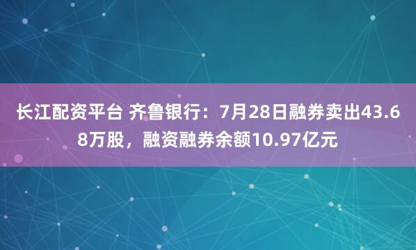 长江配资平台 齐鲁银行：7月28日融券卖出43.68万股，融资融券余额10.97亿元