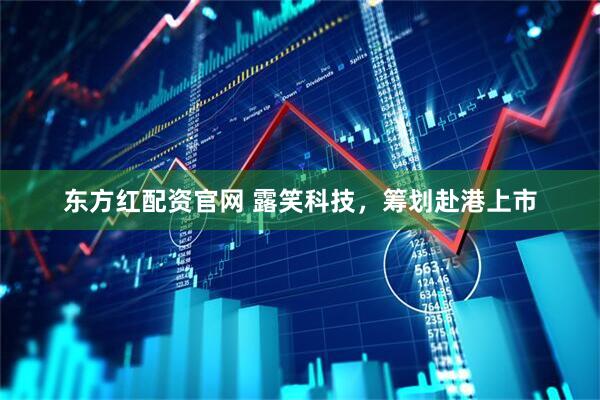 东方红配资官网 露笑科技，筹划赴港上市