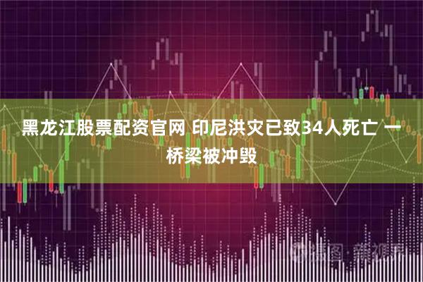 黑龙江股票配资官网 印尼洪灾已致34人死亡 一桥梁被冲毁