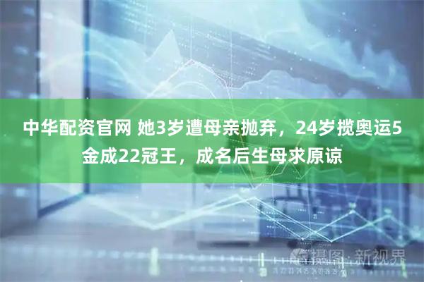 中华配资官网 她3岁遭母亲抛弃，24岁揽奥运5金成22冠王，成名后生母求原谅