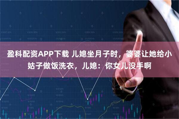 盈科配资APP下载 儿媳坐月子时，婆婆让她给小姑子做饭洗衣，儿媳：你女儿没手啊