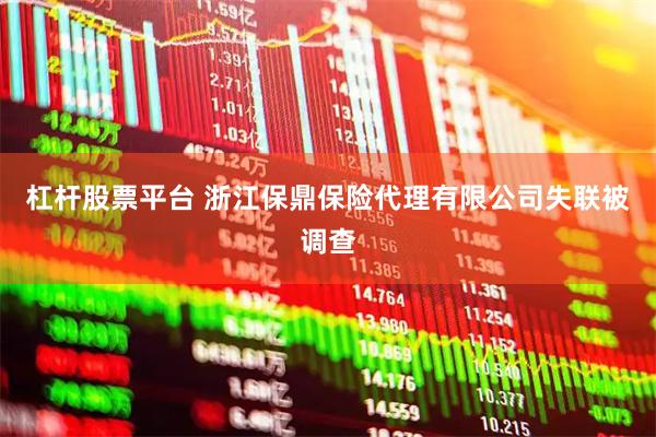 杠杆股票平台 浙江保鼎保险代理有限公司失联被调查