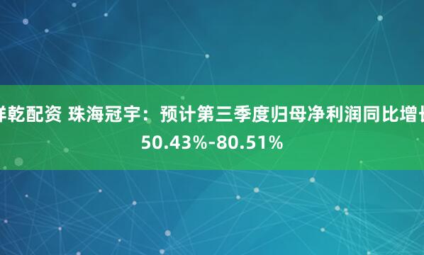 祥乾配资 珠海冠宇：预计第三季度归母净利润同比增长50.43%-80.51%