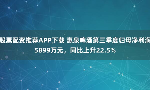 股票配资推荐APP下载 惠泉啤酒第三季度归母净利润5899万元，同比上升22.5%