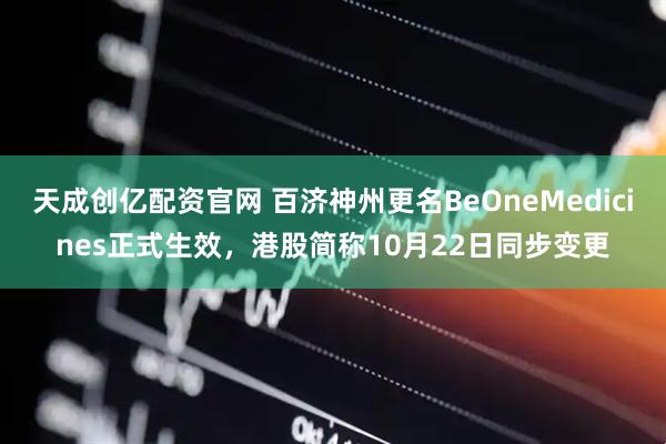 天成创亿配资官网 百济神州更名BeOneMedicines正式生效，港股简称10月22日同步变更