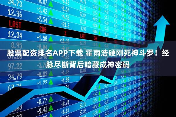 股票配资排名APP下载 霍雨浩硬刚死神斗罗！经脉尽断背后暗藏成神密码