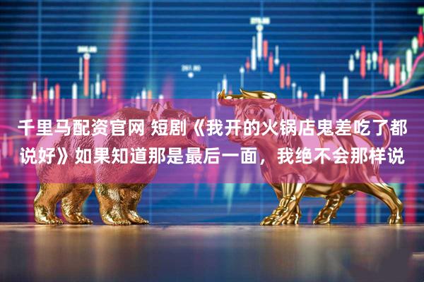 千里马配资官网 短剧《我开的火锅店鬼差吃了都说好》如果知道那是最后一面，我绝不会那样说