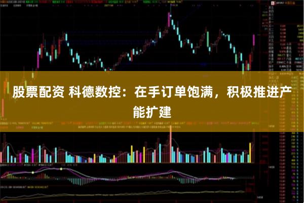 股票配资 科德数控：在手订单饱满，积极推进产能扩建