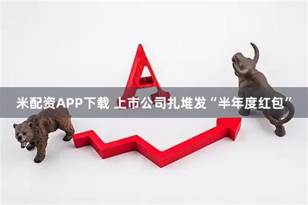 米配资APP下载 上市公司扎堆发“半年度红包”