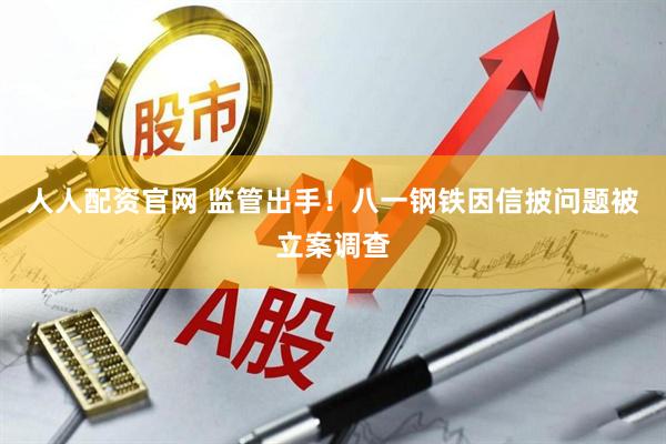人人配资官网 监管出手！八一钢铁因信披问题被立案调查