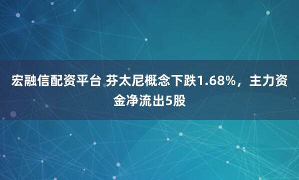 宏融信配资平台 芬太尼概念下跌1.68%，主力资金净流出5股