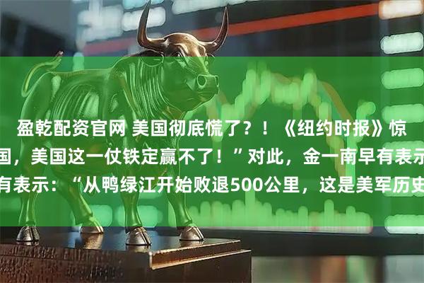 盈乾配资官网 美国彻底慌了？！《纽约时报》惊慌发声：“独自对上中国，美国这一仗铁定赢不了！”对此，金一南早有表示：“从鸭绿江开始败退500公里，这是美军历史上最远的撤退……”