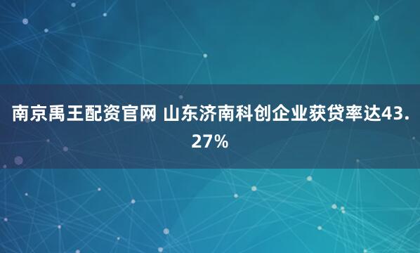 南京禹王配资官网 山东济南科创企业获贷率达43.27%