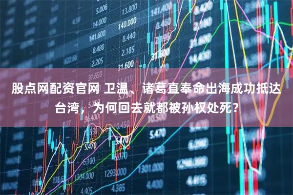 股点网配资官网 卫温、诸葛直奉命出海成功抵达台湾，为何回去就都被孙权处死？