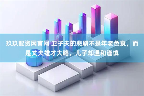 玖玖配资网官网 卫子夫的悲剧不是年老色衰，而是丈夫雄才大略，儿子却温和谨慎