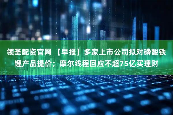 领圣配资官网 【早报】多家上市公司拟对磷酸铁锂产品提价；摩尔线程回应不超75亿买理财