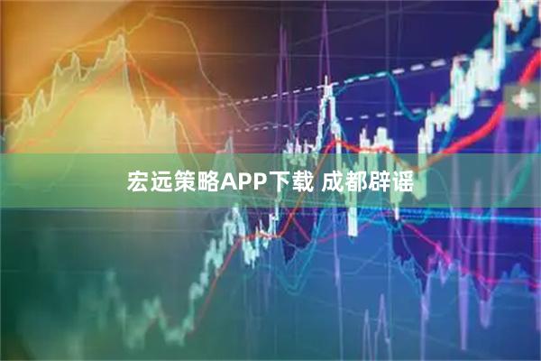 宏远策略APP下载 成都辟谣