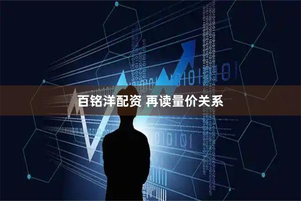 百铭洋配资 再读量价关系