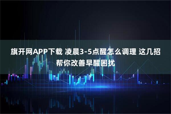 旗开网APP下载 凌晨3-5点醒怎么调理 这几招帮你改善早醒困扰