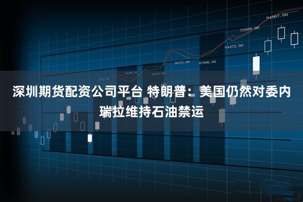 深圳期货配资公司平台 特朗普：美国仍然对委内瑞拉维持石油禁运