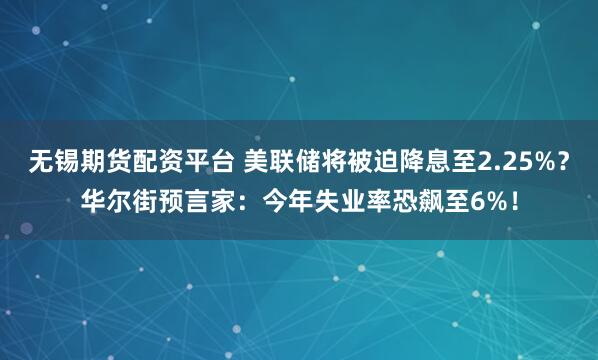 无锡期货配资平台 美联储将被迫降息至2.25%？华尔街预言家：今年失业率恐飙至6%！
