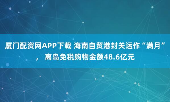 厦门配资网APP下载 海南自贸港封关运作“满月”， 离岛免税购物金额48.6亿元