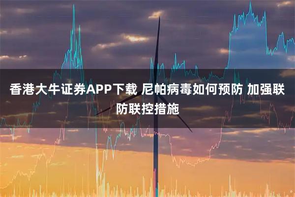 香港大牛证券APP下载 尼帕病毒如何预防 加强联防联控措施