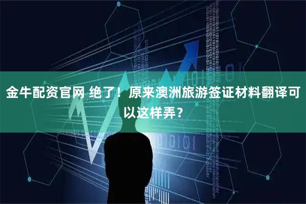 金牛配资官网 绝了！原来澳洲旅游签证材料翻译可以这样弄？