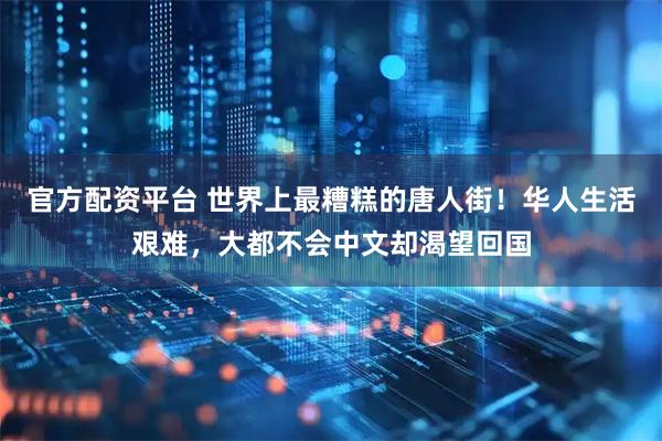 官方配资平台 世界上最糟糕的唐人街！华人生活艰难，大都不会中文却渴望回国