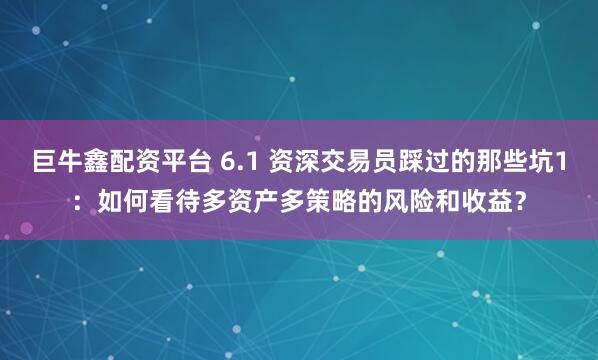 巨牛鑫配资平台 6.1 资深交易员踩过的那些坑1：如何看待多资产多策略的风险和收益？