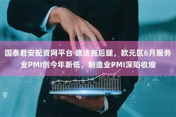 国泰君安配资网平台 德法拖后腿，欧元区6月服务业PMI创今年新低，制造业PMI深陷收缩