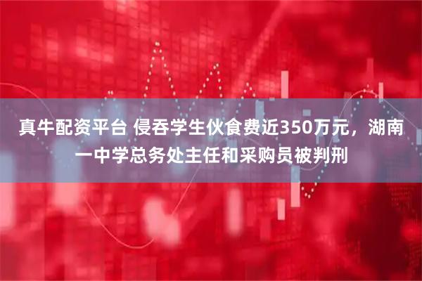 真牛配资平台 侵吞学生伙食费近350万元，湖南一中学总务处主任和采购员被判刑