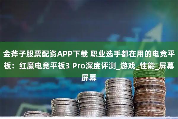金斧子股票配资APP下载 职业选手都在用的电竞平板：红魔电竞平板3 Pro深度评测_游戏_性能_屏幕
