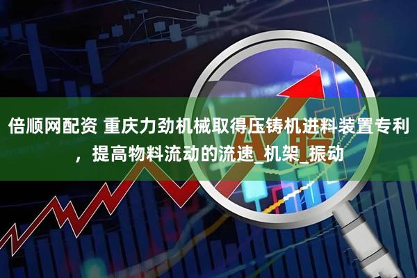倍顺网配资 重庆力劲机械取得压铸机进料装置专利，提高物料流动的流速_机架_振动