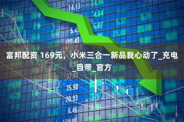 富邦配资 169元，小米三合一新品我心动了_充电_自带_官方