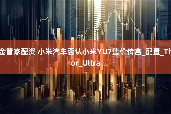 金管家配资 小米汽车否认小米YU7售价传言_配置_Thor_Ultra